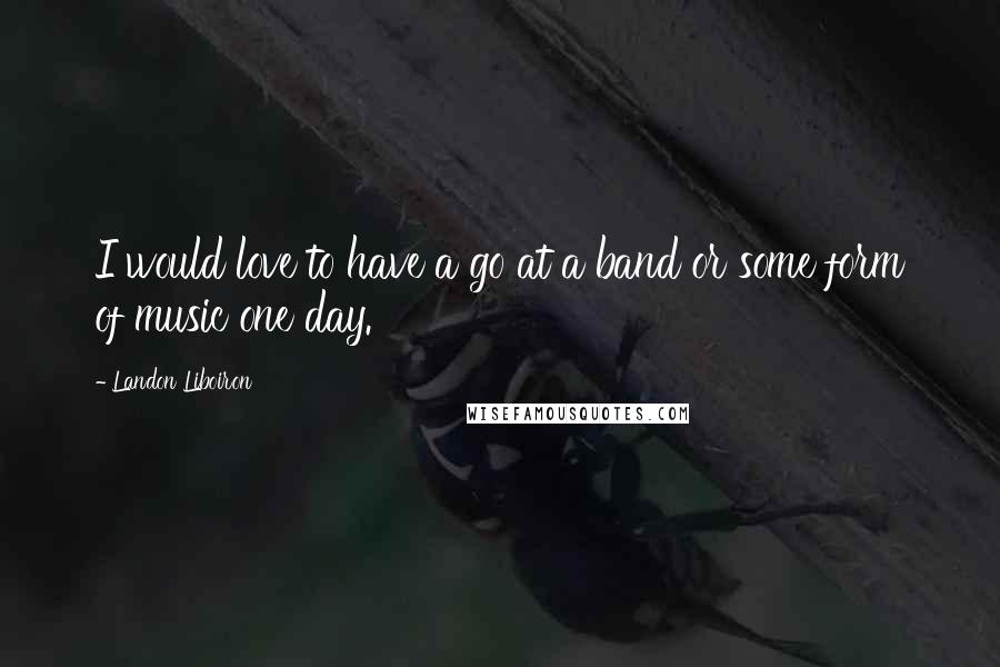 Landon Liboiron Quotes: I would love to have a go at a band or some form of music one day.