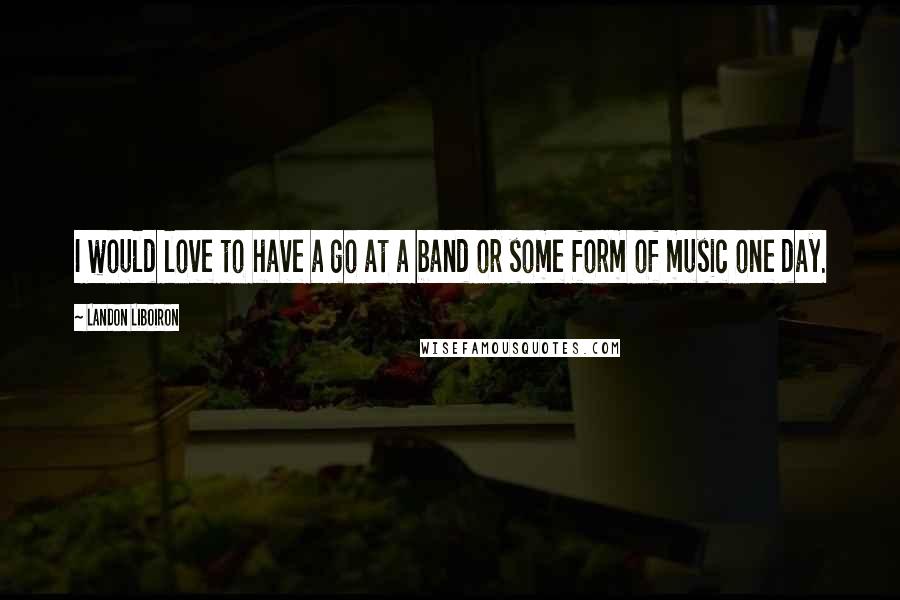 Landon Liboiron Quotes: I would love to have a go at a band or some form of music one day.