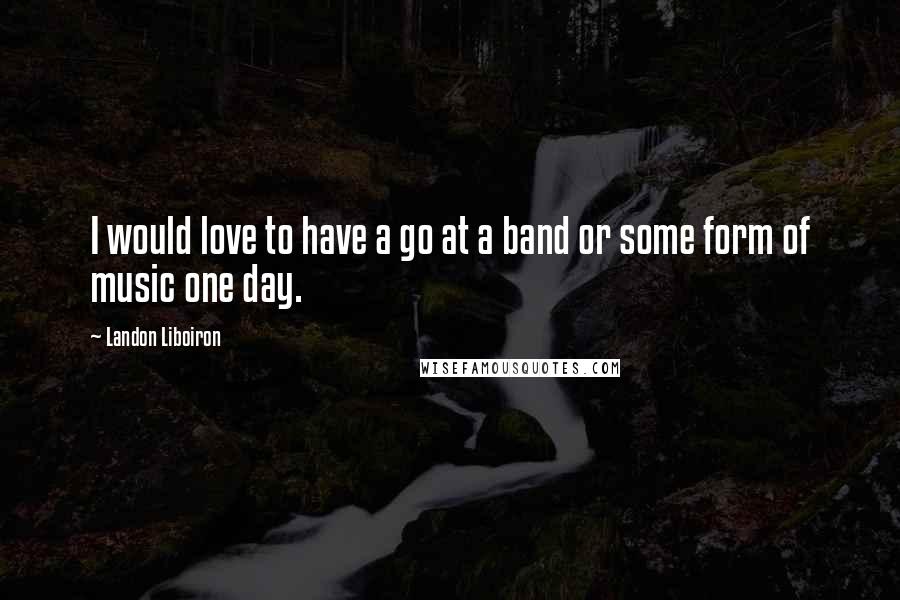 Landon Liboiron Quotes: I would love to have a go at a band or some form of music one day.