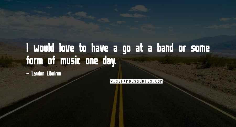 Landon Liboiron Quotes: I would love to have a go at a band or some form of music one day.