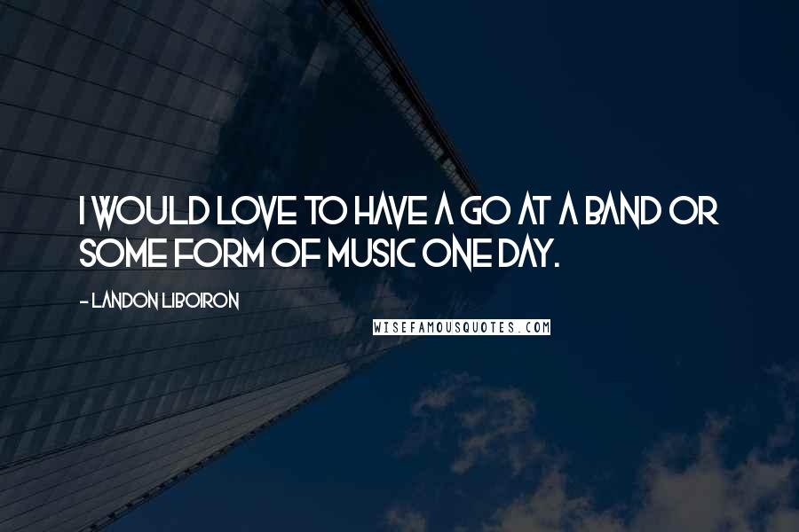 Landon Liboiron Quotes: I would love to have a go at a band or some form of music one day.