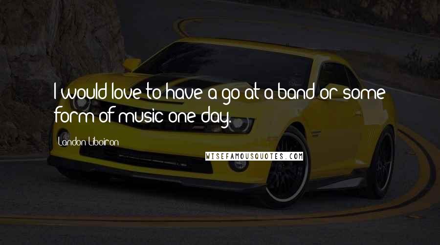 Landon Liboiron Quotes: I would love to have a go at a band or some form of music one day.