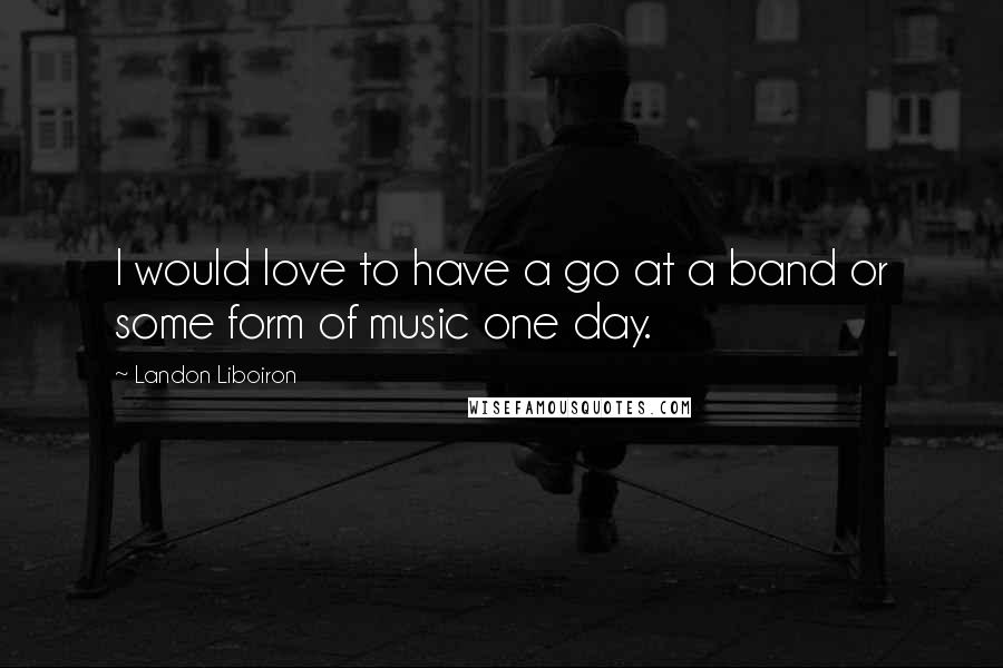 Landon Liboiron Quotes: I would love to have a go at a band or some form of music one day.