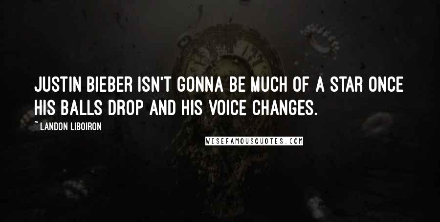 Landon Liboiron Quotes: Justin Bieber isn't gonna be much of a star once his balls drop and his voice changes.