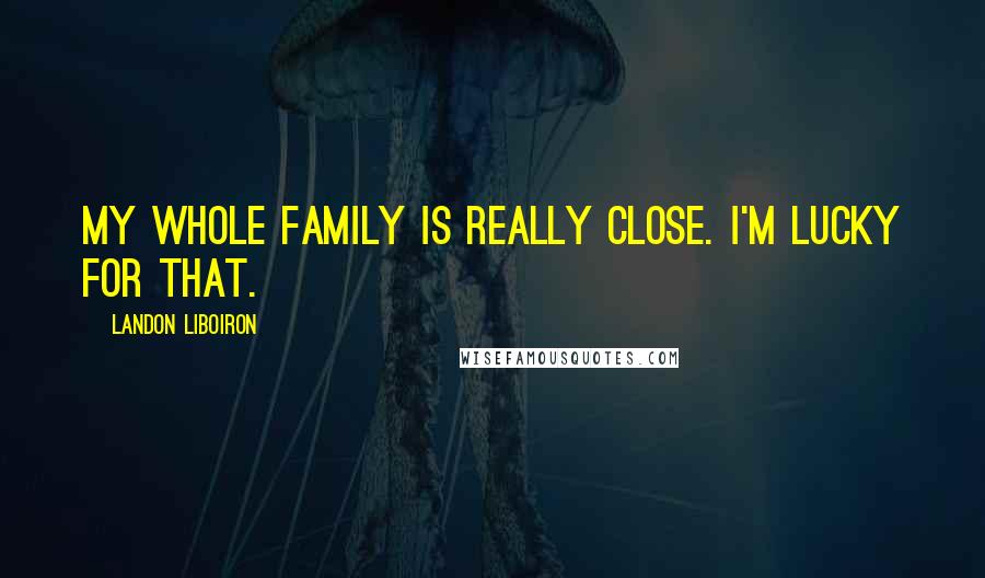 Landon Liboiron Quotes: My whole family is really close. I'm lucky for that.