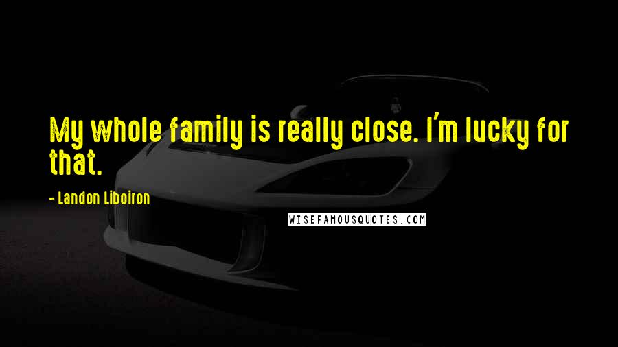 Landon Liboiron Quotes: My whole family is really close. I'm lucky for that.