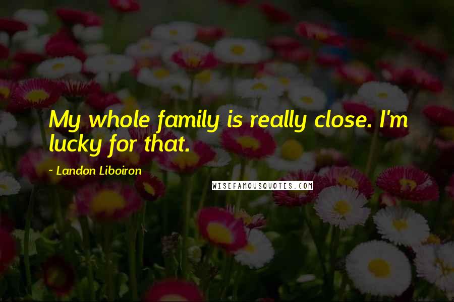 Landon Liboiron Quotes: My whole family is really close. I'm lucky for that.