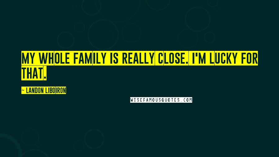 Landon Liboiron Quotes: My whole family is really close. I'm lucky for that.