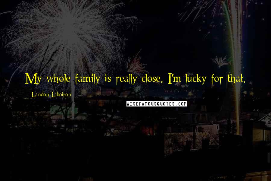 Landon Liboiron Quotes: My whole family is really close. I'm lucky for that.