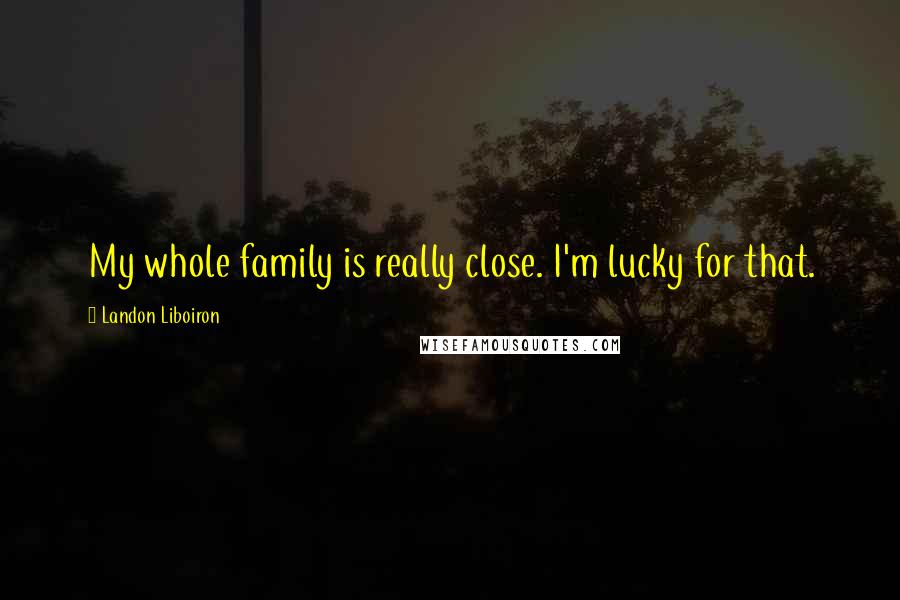 Landon Liboiron Quotes: My whole family is really close. I'm lucky for that.