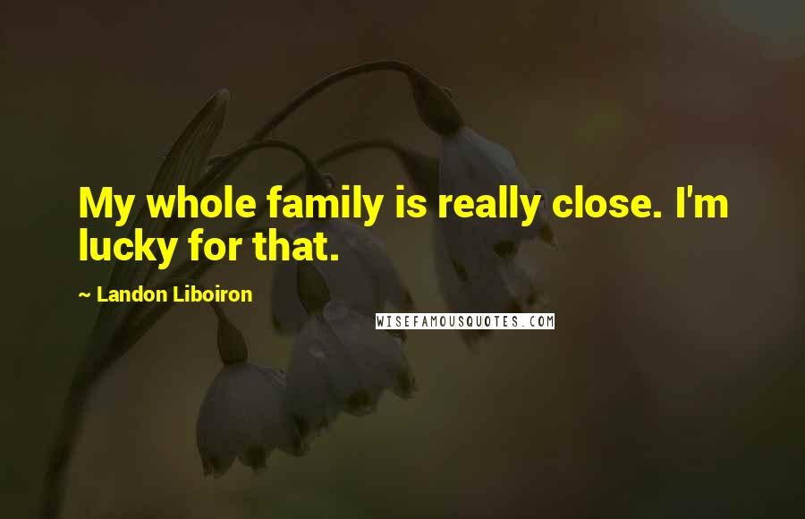 Landon Liboiron Quotes: My whole family is really close. I'm lucky for that.