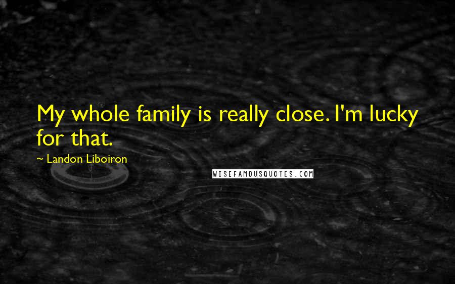 Landon Liboiron Quotes: My whole family is really close. I'm lucky for that.