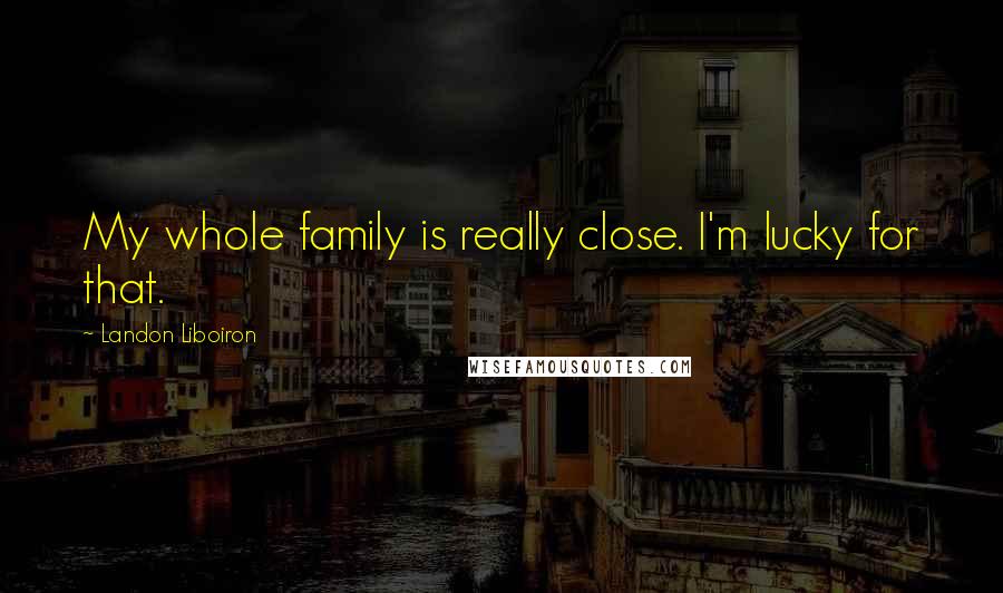 Landon Liboiron Quotes: My whole family is really close. I'm lucky for that.