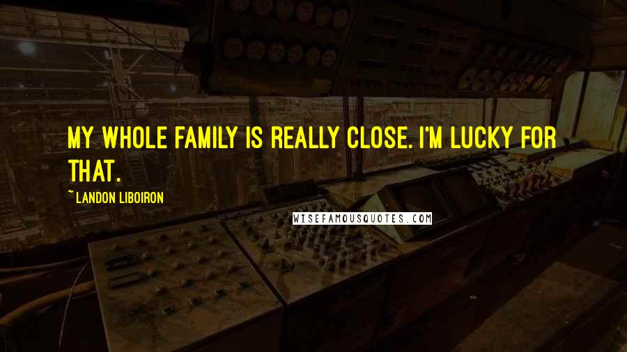 Landon Liboiron Quotes: My whole family is really close. I'm lucky for that.