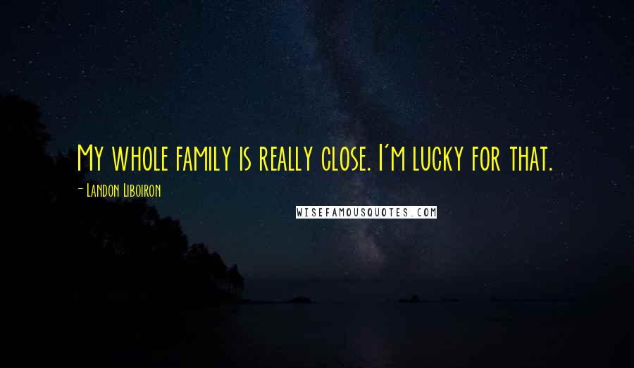 Landon Liboiron Quotes: My whole family is really close. I'm lucky for that.