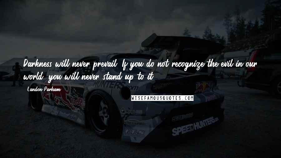 Landon Parham Quotes: Darkness will never prevail. If you do not recognize the evil in our world, you will never stand up to it.