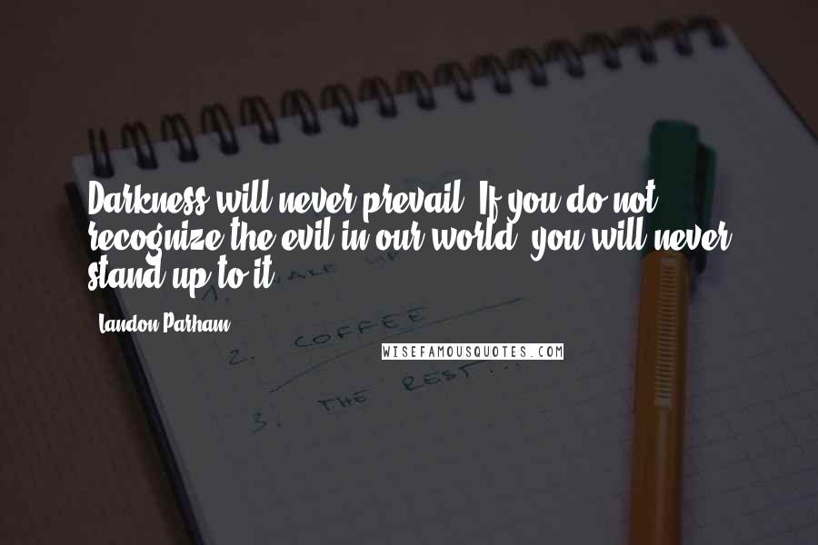 Landon Parham Quotes: Darkness will never prevail. If you do not recognize the evil in our world, you will never stand up to it.