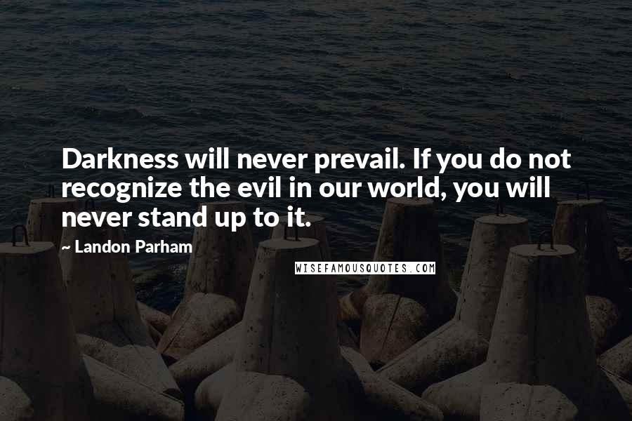 Landon Parham Quotes: Darkness will never prevail. If you do not recognize the evil in our world, you will never stand up to it.