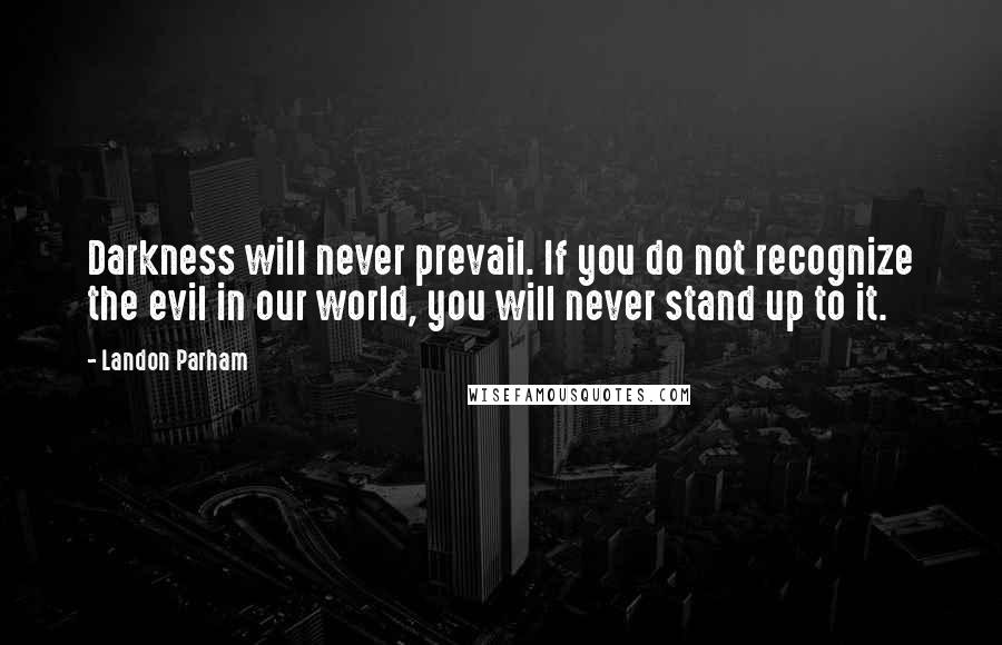 Landon Parham Quotes: Darkness will never prevail. If you do not recognize the evil in our world, you will never stand up to it.