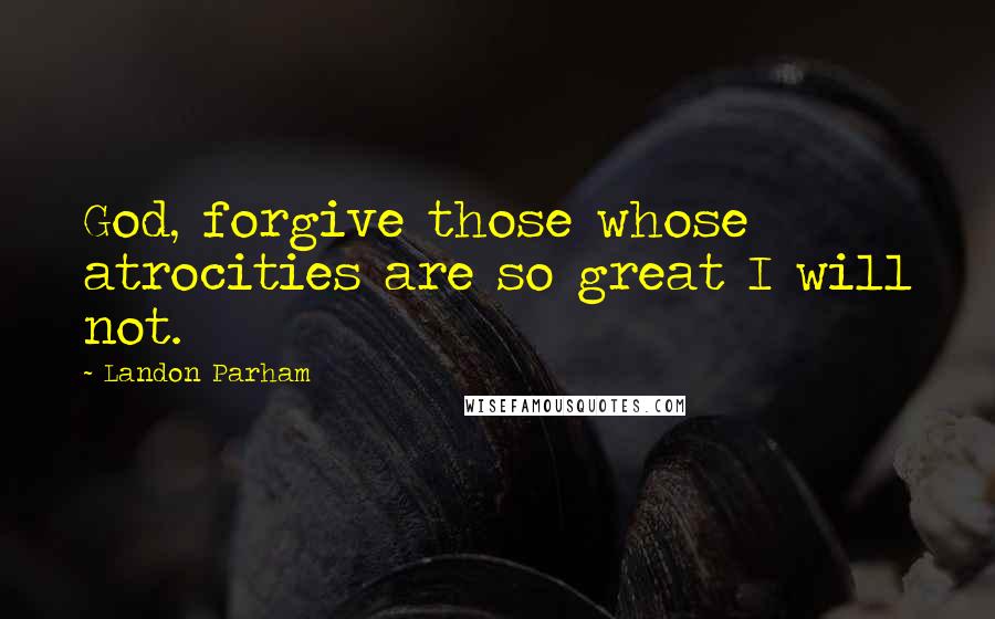 Landon Parham Quotes: God, forgive those whose atrocities are so great I will not.
