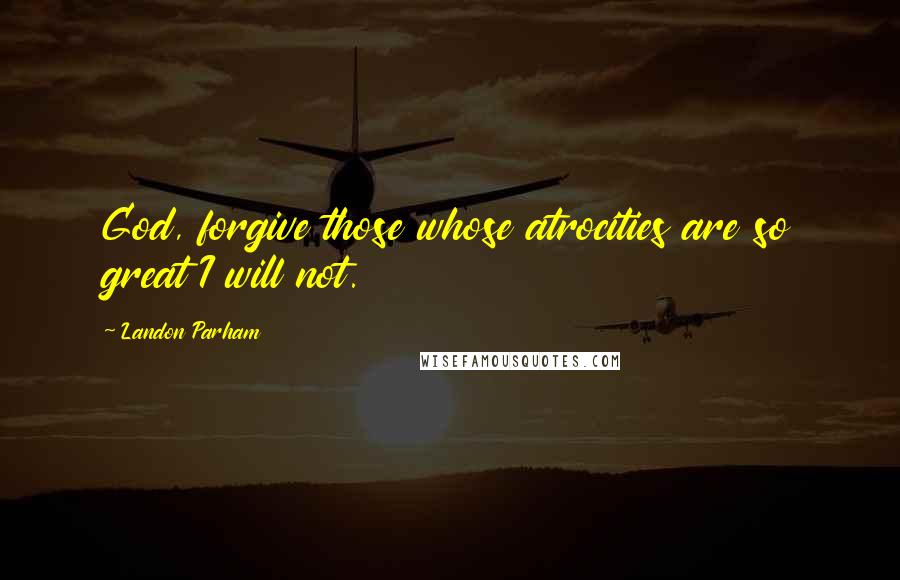 Landon Parham Quotes: God, forgive those whose atrocities are so great I will not.
