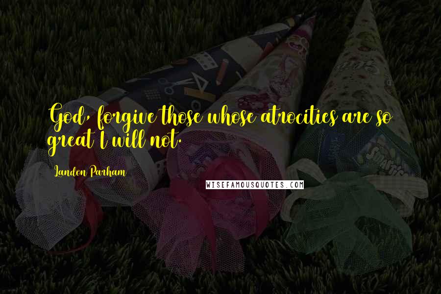 Landon Parham Quotes: God, forgive those whose atrocities are so great I will not.