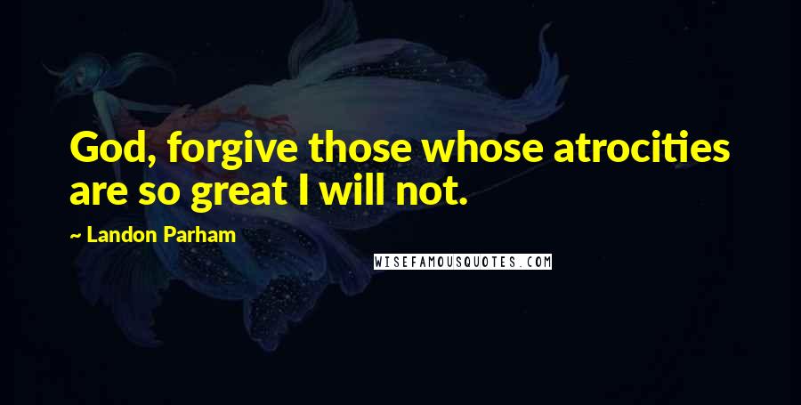 Landon Parham Quotes: God, forgive those whose atrocities are so great I will not.