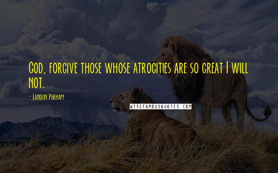 Landon Parham Quotes: God, forgive those whose atrocities are so great I will not.