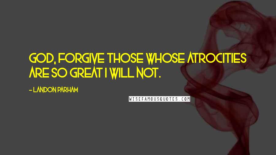 Landon Parham Quotes: God, forgive those whose atrocities are so great I will not.