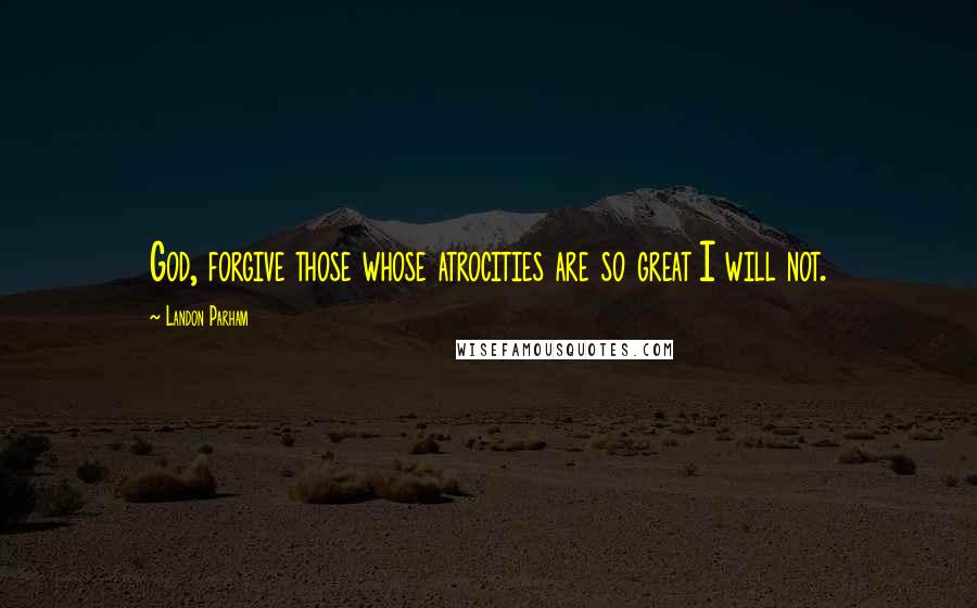 Landon Parham Quotes: God, forgive those whose atrocities are so great I will not.