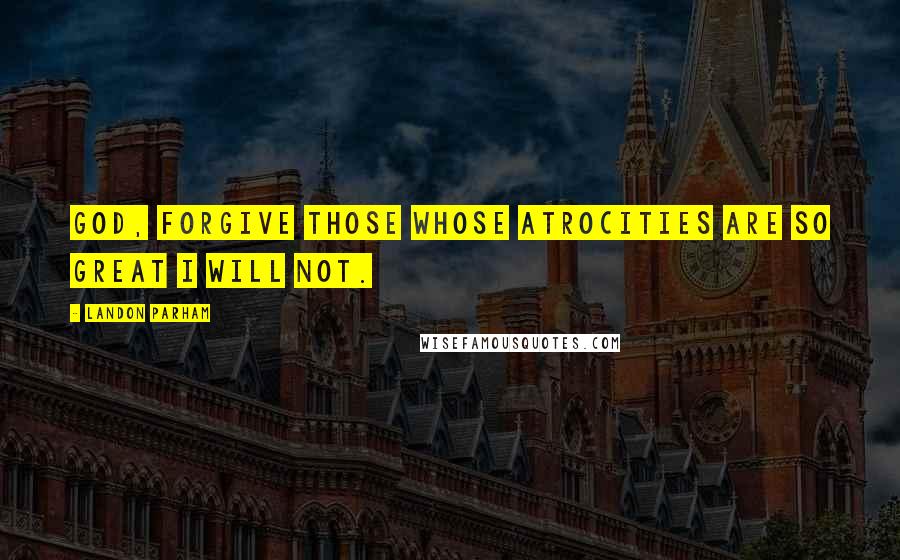 Landon Parham Quotes: God, forgive those whose atrocities are so great I will not.