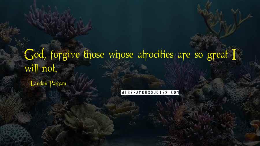 Landon Parham Quotes: God, forgive those whose atrocities are so great I will not.