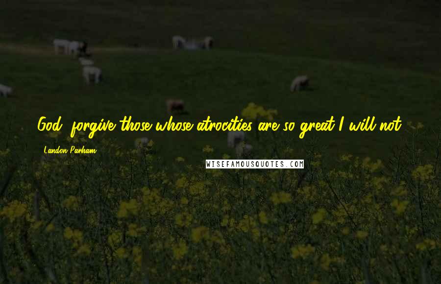 Landon Parham Quotes: God, forgive those whose atrocities are so great I will not.