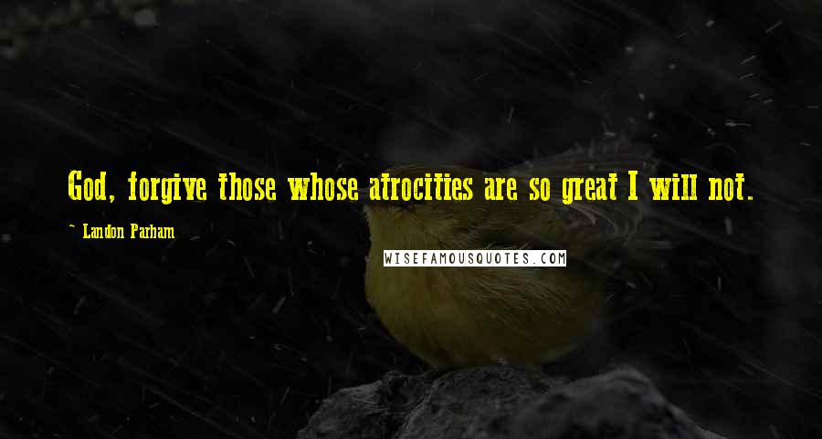 Landon Parham Quotes: God, forgive those whose atrocities are so great I will not.