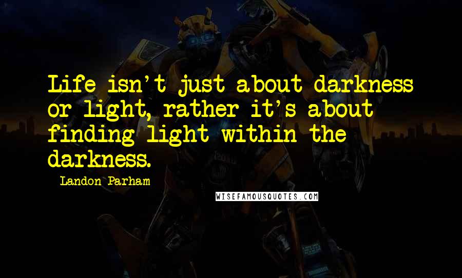 Landon Parham Quotes: Life isn't just about darkness or light, rather it's about finding light within the darkness.