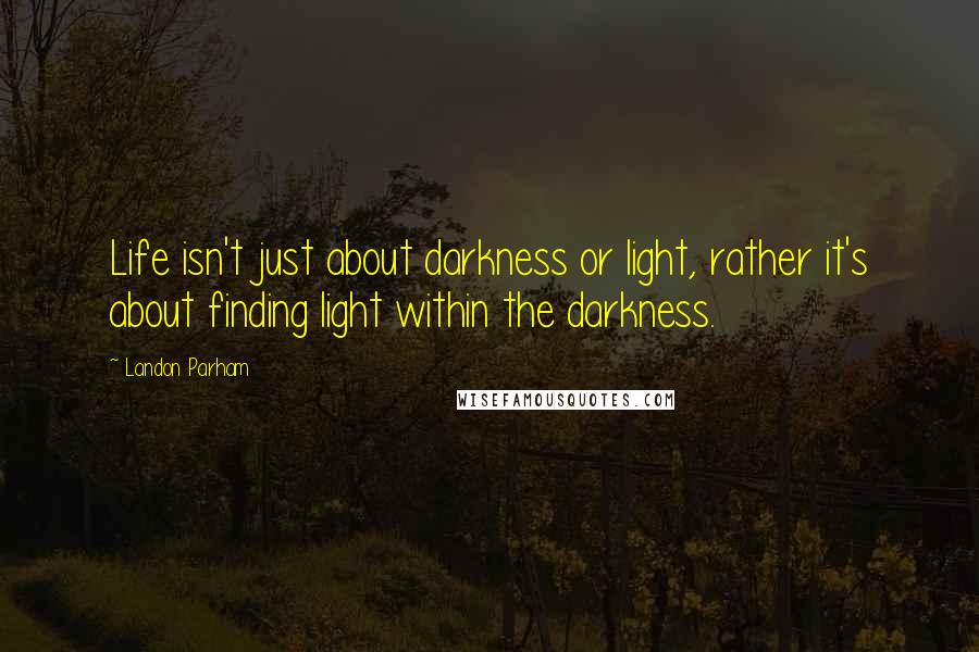 Landon Parham Quotes: Life isn't just about darkness or light, rather it's about finding light within the darkness.