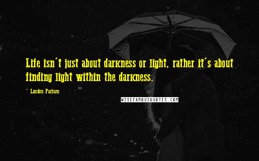 Landon Parham Quotes: Life isn't just about darkness or light, rather it's about finding light within the darkness.