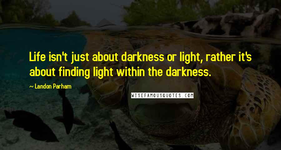 Landon Parham Quotes: Life isn't just about darkness or light, rather it's about finding light within the darkness.