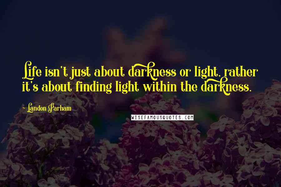 Landon Parham Quotes: Life isn't just about darkness or light, rather it's about finding light within the darkness.