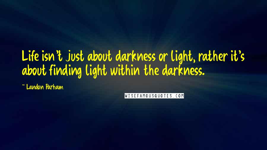 Landon Parham Quotes: Life isn't just about darkness or light, rather it's about finding light within the darkness.