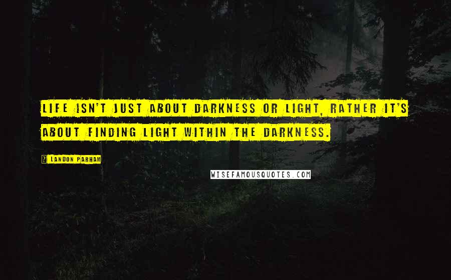 Landon Parham Quotes: Life isn't just about darkness or light, rather it's about finding light within the darkness.