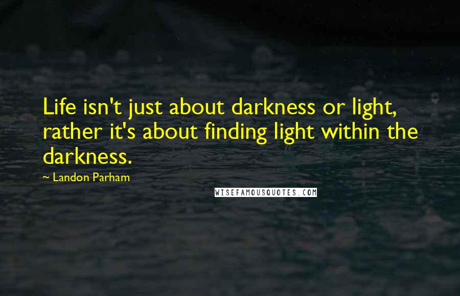 Landon Parham Quotes: Life isn't just about darkness or light, rather it's about finding light within the darkness.