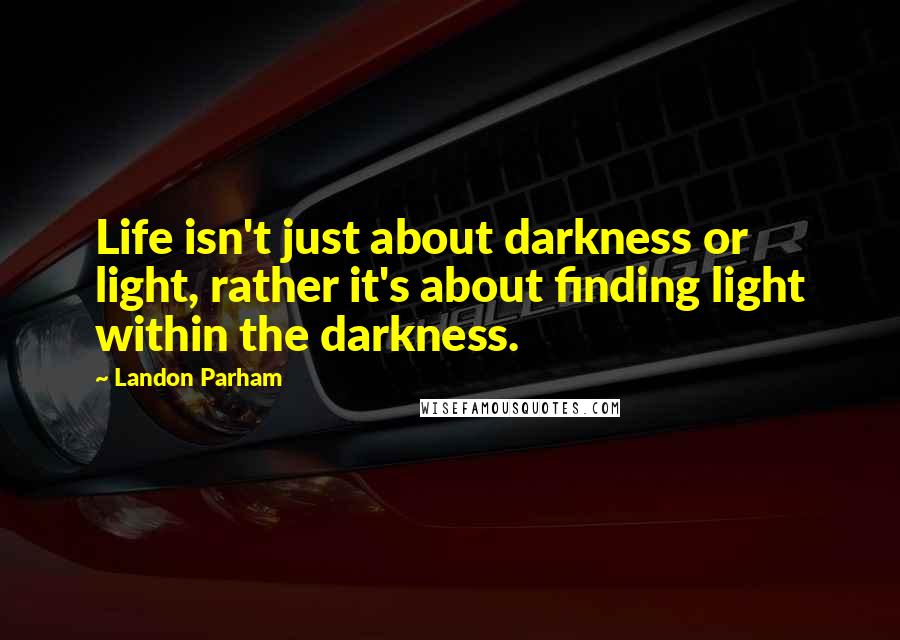 Landon Parham Quotes: Life isn't just about darkness or light, rather it's about finding light within the darkness.