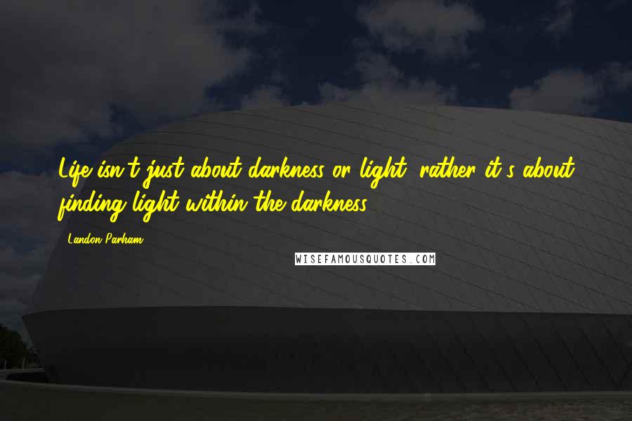 Landon Parham Quotes: Life isn't just about darkness or light, rather it's about finding light within the darkness.