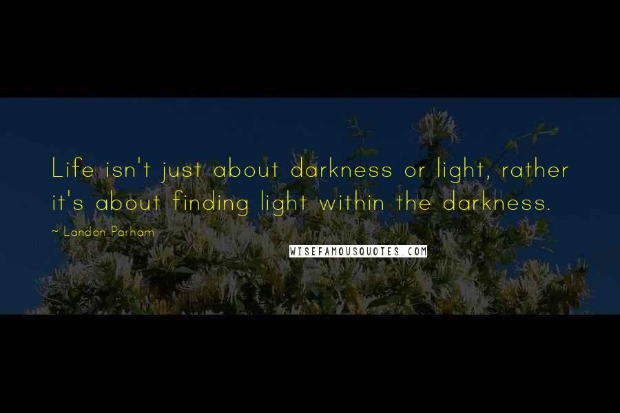 Landon Parham Quotes: Life isn't just about darkness or light, rather it's about finding light within the darkness.