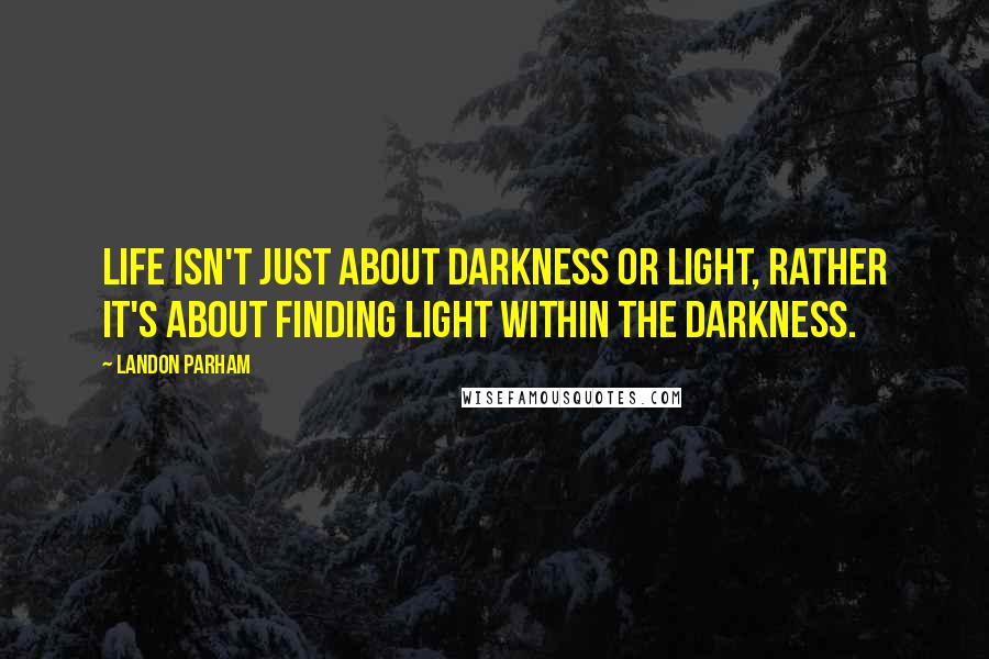 Landon Parham Quotes: Life isn't just about darkness or light, rather it's about finding light within the darkness.