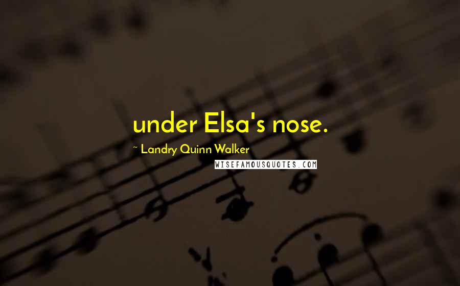 Landry Quinn Walker Quotes: under Elsa's nose.