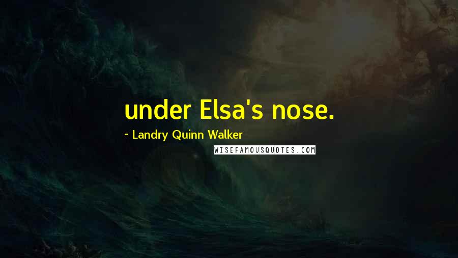 Landry Quinn Walker Quotes: under Elsa's nose.