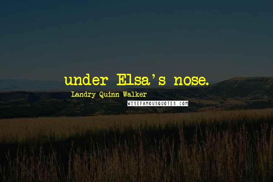 Landry Quinn Walker Quotes: under Elsa's nose.