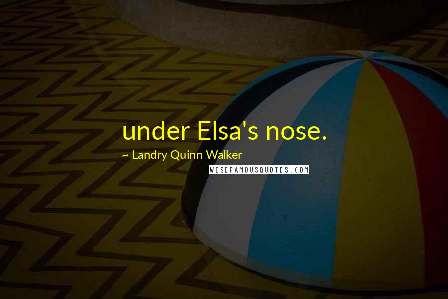 Landry Quinn Walker Quotes: under Elsa's nose.